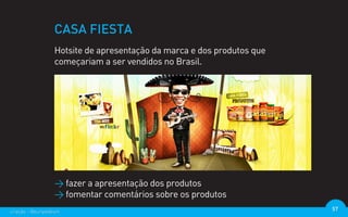 CASA FIESTA
                  Hotsite de apresentação da marca e dos produtos que
                  começariam a ser vendidos no Brasil.




                  > fazer a apresentação dos produtos
                  > fomentar comentários sobre os produtos
criação - @euripedesm                                                   57
 