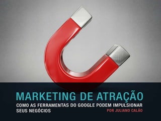 MARKETING DE 
ATRAÇÃO 
Como as ferramentas do Google 
podem impulsionar seus negócios 
Juliano Calão 
www.webanalitica.com.br 
 