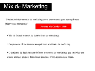 Mix de Marketing“Conjunto de ferramentas de marketing que a empresausaparaperseguirseusobjetivos de marketing” Jerome Mc Carthy - 1960 São os fatores internos ou controláveis do marketing;