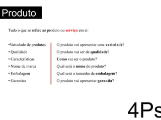 Nasce da necessidade do cliente. Pode ser tanto uma necessidade criada como uma necessidade inata descoberta pelos pesquisadores de marketing;Só tem utilidade se posicionado corretamente junto ao seu público consumidor;Um produto pode durar um mês como pode durar séculos          Ciclo de vida do produto.Produto4Ps