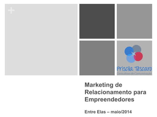 +
Marketing de
Relacionamento para
Empreendedores
Entre Elas – maio/2014
 