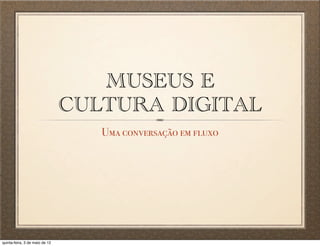 MUSEUS E
                                CULTURA DIGITAL
                                   Uma conversação em fluxo




quinta-feira, 3 de maio de 12
 