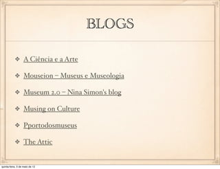 BLOGS

                  A Ciência e a Arte

                  Mouseion – Museus e Museologia

                  Museum 2.0 – Nina Simon's blog

                  Musing on Culture

                  Pportodosmuseus

                  The Attic


quinta-feira, 3 de maio de 12
 