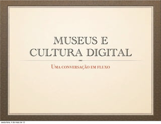 MUSEUS E
                               CULTURA DIGITAL
                                  Uma conversação em fluxo




sexta-feira, 4 de maio de 12
 