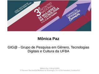 Mônica Paz | GIG@/UFBA
3º Encontro Nacional de Mulheres na Tecnologia | 11 e 12 de Setembro | Goiânia/GO
O movimento de mulheres na
comunidade Software Livre do
Brasil
Mônica Paz
GIG@ - Grupo de Pesquisa em Gênero, Tecnologias
Digitais e Cultura da UFBA
 
