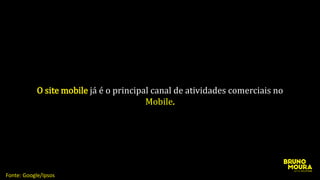 O site mobile já é o principal canal de atividades comerciais no
Mobile.
Fonte: Google/Ipsos
 
