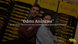 “Odeio Anúncios”
diz Eric Veach, criador do mais bem-sucedido sistema de publicidade da história.
 