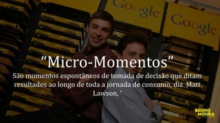 “Micro-Momentos”
São momentos espontâneos de tomada de decisão que ditam
resultados ao longo de toda a jornada de consumo, diz Matt
Lawson, ‘
 