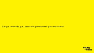 E o que mercado que pensa dos profissionais para essa área?
 