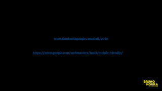 www.thinkwithgoogle.com/intl/pt-br
https://www.google.com/webmasters/tools/mobile-friendly/
 