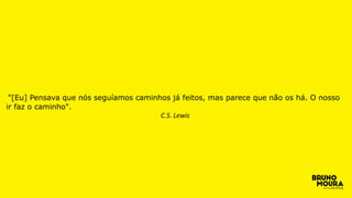 "[Eu] Pensava que nós seguíamos caminhos já feitos, mas parece que não os há. O nosso
ir faz o caminho".
C.S. Lewis
 