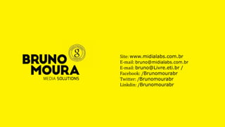 Site: www.midialabs.com.br
E-mail: bruno@midialabs.com.br
E-mail: bruno@Livre.eti.br /
Facebook: /Brunomourabr
Twitter: /Brunomourabr
Linkdin: /Brunomourabr
 