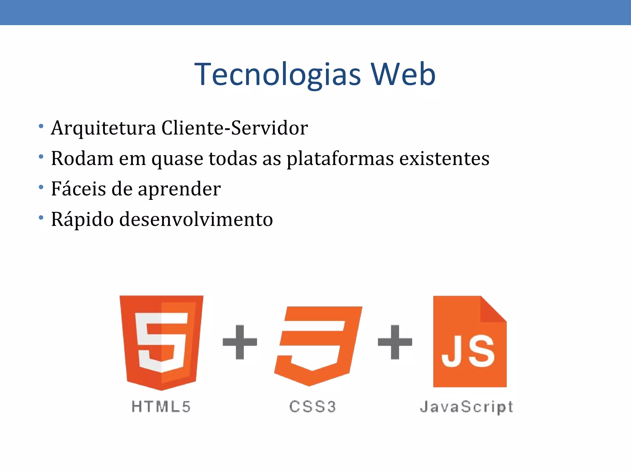 Tecnologias Web
• Arquitetura Cliente-Servidor
• Rodam em quase todas as plataformas existentes
• Fáceis de aprender
• Rápido desenvolvimento
 