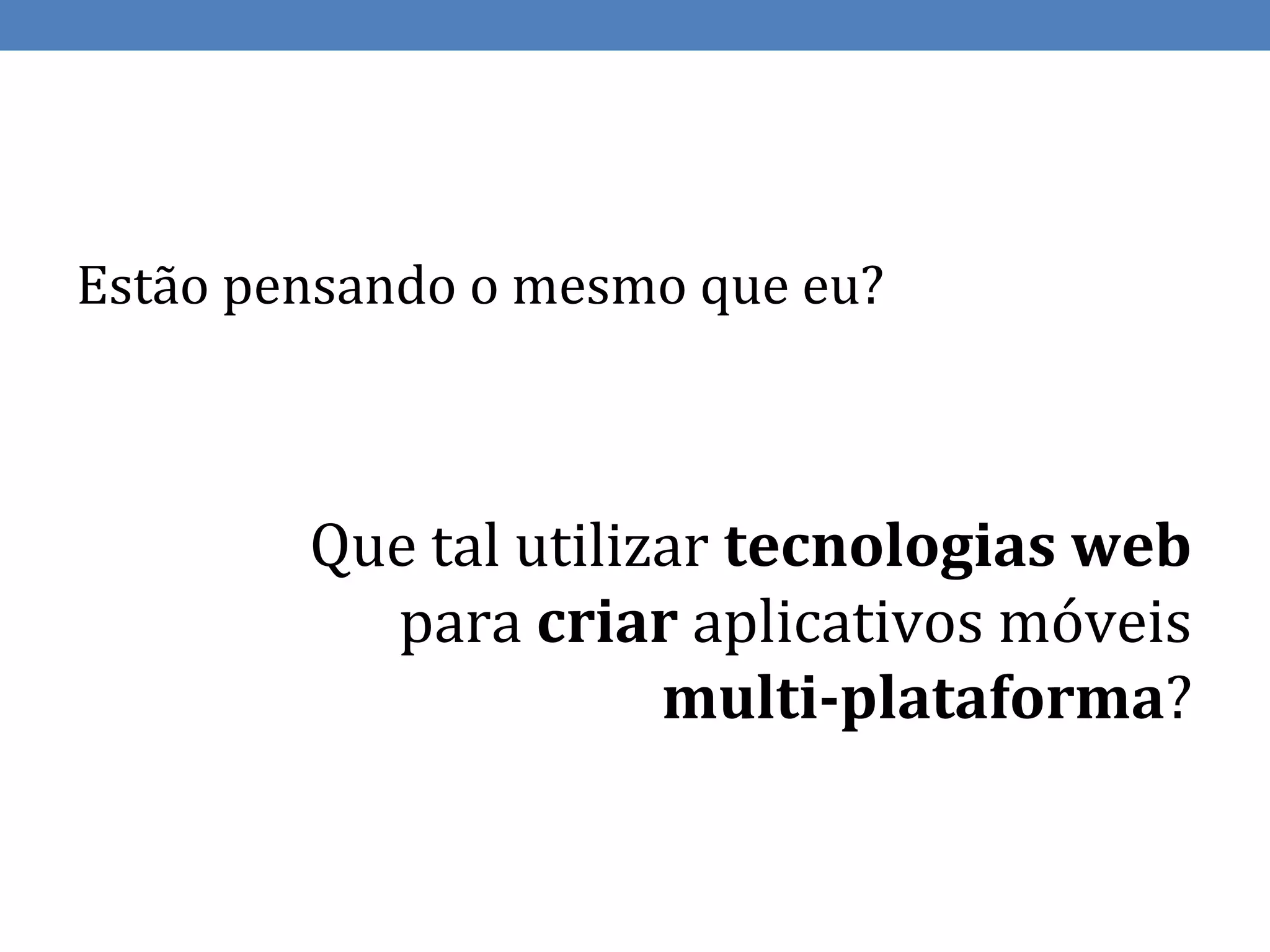 Estão pensando o mesmo que eu?



        Que tal utilizar tecnologias web
          para criar aplicativos móveis
                      multi-plataforma?
 