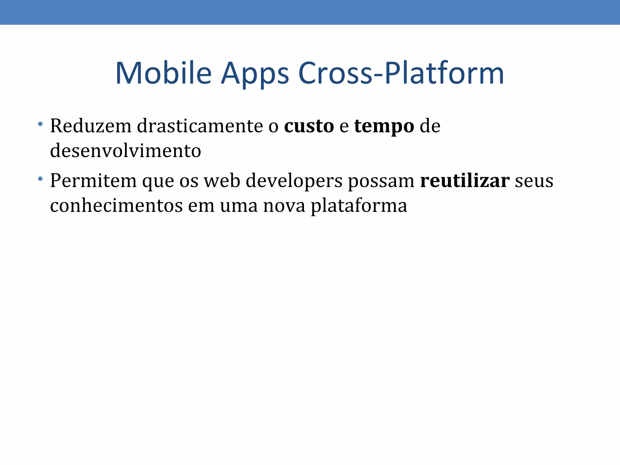 Mobile Apps Cross-Platform
• Reduzem drasticamente o custo e tempo de
  desenvolvimento
• Permitem que os web developers possam reutilizar seus
  conhecimentos em uma nova plataforma
 