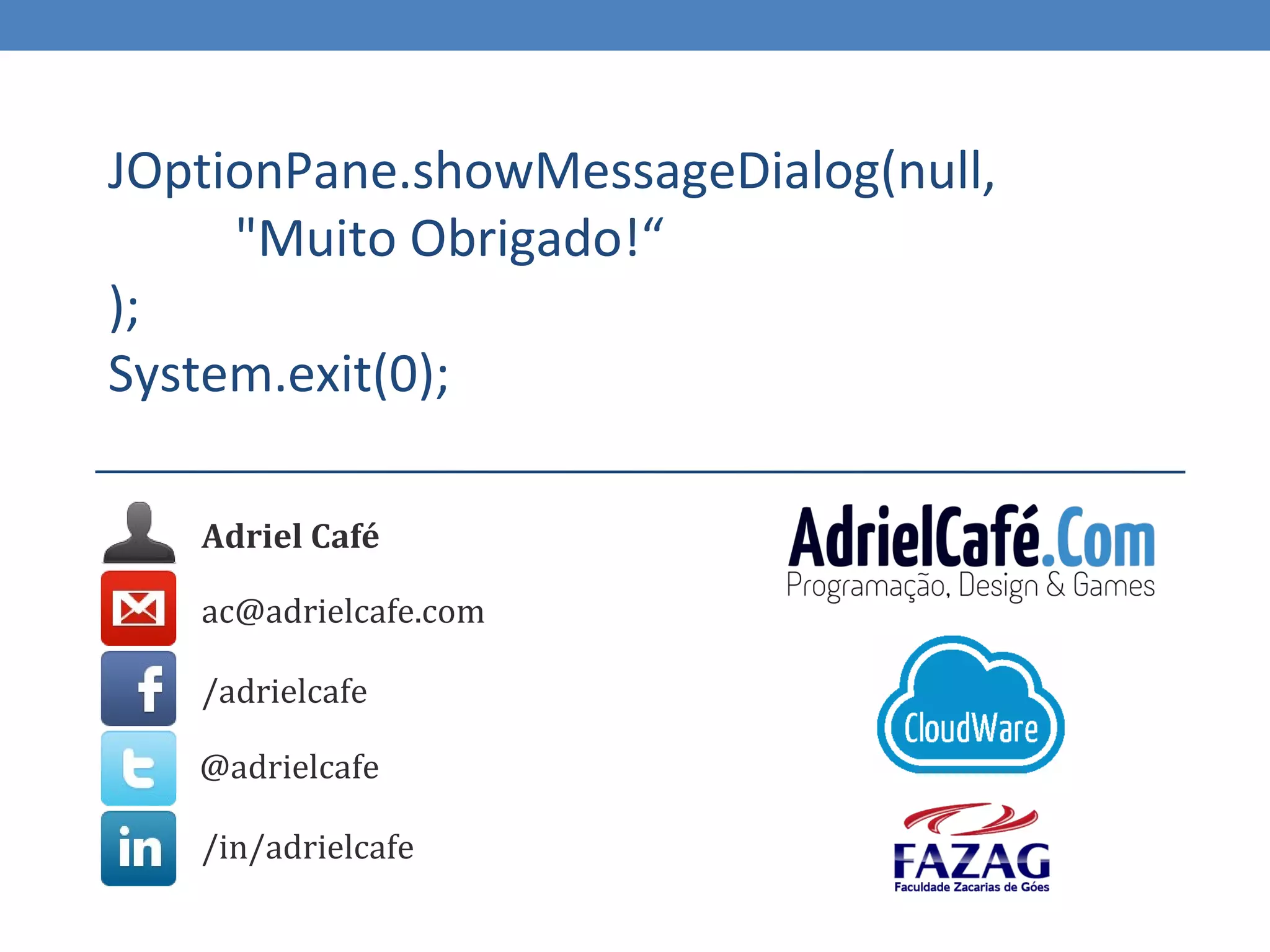 JOptionPane.showMessageDialog(null,
     "Muito Obrigado!“
);
System.exit(0);

   Adriel Café

   ac@adrielcafe.com

   /adrielcafe

   @adrielcafe

   /in/adrielcafe
 