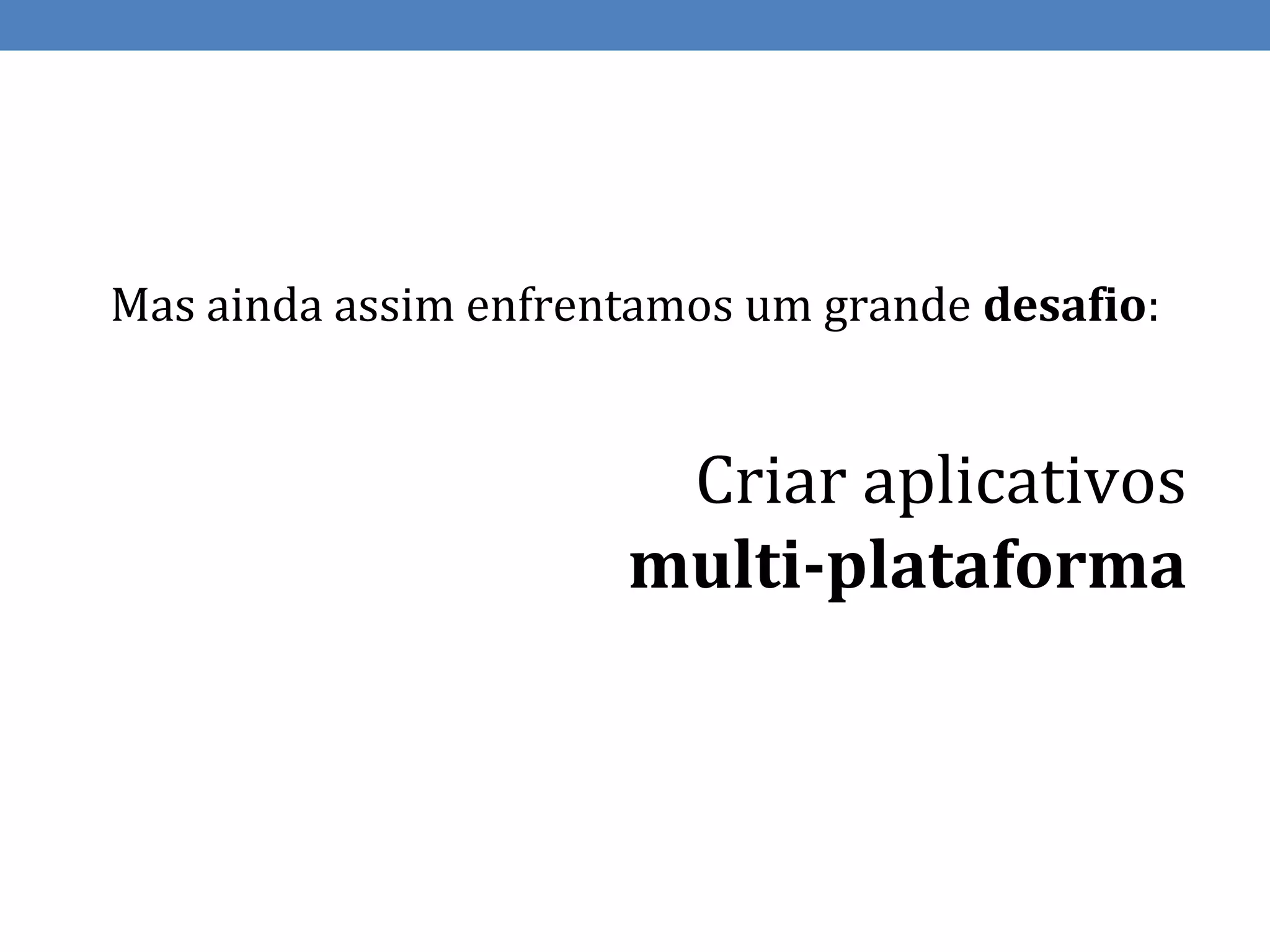 Mas ainda assim enfrentamos um grande desafio:


                       Criar aplicativos
                      multi-plataforma
 