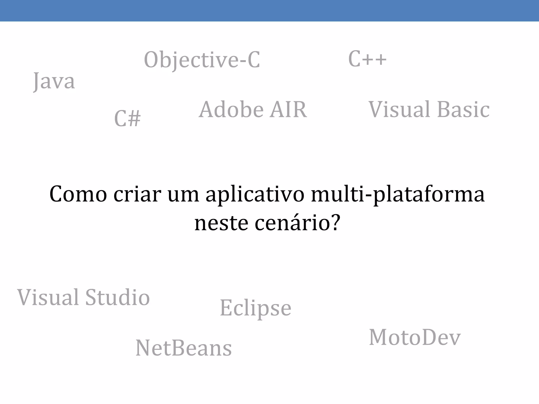 Objective-C      C++
 Java
         C#        Adobe AIR    Visual Basic


   Como criar um aplicativo multi-plataforma
                neste cenário?


Visual Studio        Eclipse
           NetBeans             MotoDev
 