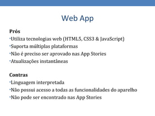 Hybrid App
Prós
•Utiliza tecnologias web (HTML5, CSS3 & JavaScript)
•Suporta múltiplas plataformas
•UI nativa (suportado p...