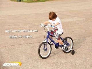 Seja um facilitador em
  todas as etapas.
 