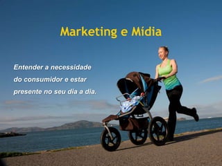 Marketing e Mídia

Entender a necessidade
do consumidor e estar
presente no seu dia a dia.
 