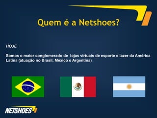 Quem é a Netshoes?

HOJE

Somos o maior conglomerado de lojas virtuais de esporte e lazer da América
Latina (atuação no Brasil, México e Argentina)
 
