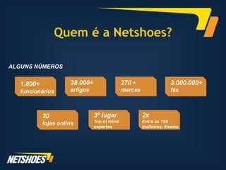 Quem é a Netshoes?

ALGUNS NÚMEROS


   1.800+             38.000+                 270 +               3.000.000+
   funcionários       artigos                 marcas              fãs



            20                  3º lugar               2x
            lojas online        Top of mind            Entre as 150
                                esportes               melhores- Exame
 