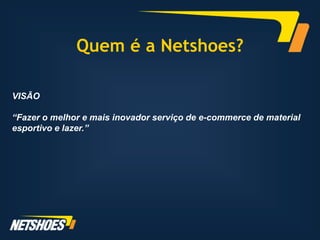 Quem é a Netshoes?

VISÃO

“Fazer o melhor e mais inovador serviço de e-commerce de material
esportivo e lazer.”
 