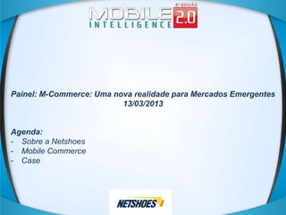 Painel: M-Commerce: Uma nova realidade para Mercados Emergentes
                          13/03/2013


Agenda:
- Sobre a Netshoes
- Mobile Commerce
- Case
 