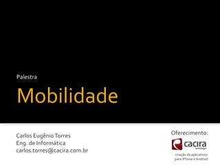 Palestra


Mobilidade
Carlos Eugênio Torres         Oferecimento:
Eng. de Informática
carlos.torres@cacira.com.br
                               criação de aplicativos
                               para iPhone e Android
 