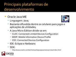 Principais plataformas de
desenvolvimento
   Oracle Java ME
     Linguagem: Java;
     Bastante difundida dentre os cel...