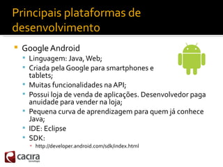 Principais plataformas de
desenvolvimento
   Google Android
     Linguagem: Java, Web;
     Criada pela Google para sma...