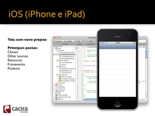 iOS (iPhone e iPad)

Tela com novo projeto

Principais pastas:
Classes
Other sources
Resources
Frameworks
Products
 