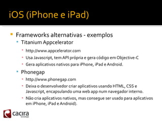 iOS (iPhone e iPad)
   Frameworks alternativas - exemplos
     Titanium Appcelerator
      ▪ http://www.appcelerator.com...
