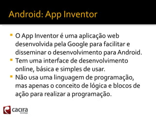 Android: App Inventor

 O App Inventor é uma aplicação web
  desenvolvida pela Google para facilitar e
  disseminar o des...