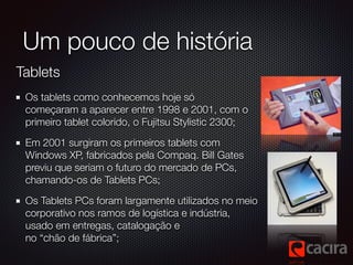Um pouco de história 
Tablets 
Os tablets como conhecemos hoje só 
começaram a aparecer entre 1998 e 2001, com o 
primeiro...