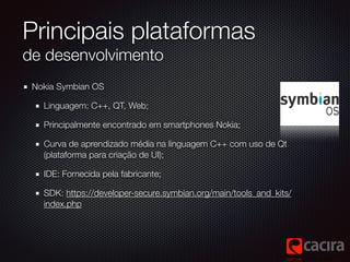 Principais plataformas 
de desenvolvimento 
Nokia Symbian OS 
Linguagem: C++, QT, Web; 
Principalmente encontrado em smart...