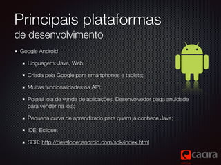 Principais plataformas 
de desenvolvimento 
Google Android 
Linguagem: Java, Web; 
Criada pela Google para smartphones e t...