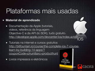 Plataformas mais usadas 
Material de aprendizado 
Documentação da Apple (tutoriais, 
vídeos, referência da linguagem 
Obje...