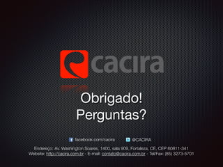 Obrigado! 
Perguntas? 
facebook.com/cacira @CACIRA 
Endereço: Av. Washington Soares, 1400, sala 909, Fortaleza, CE, CEP 60...