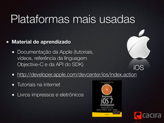 Plataformas mais usadas
iOS
Material de aprendizado
Documentação da Apple (tutoriais,  
vídeos, referência da linguagem  
...