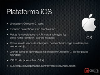 Plataforma iOS
 Linguagem: Objective-C, Web;

 Exclusivo para iPhone, iPod Touch e iPad;

 Muitas funcionalidades na API, ...