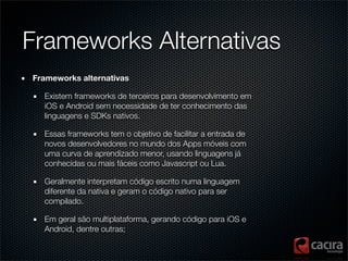 Frameworks Alternativas
Frameworks alternativas

  Existem frameworks de terceiros para desenvolvimento em
  iOS e Android...