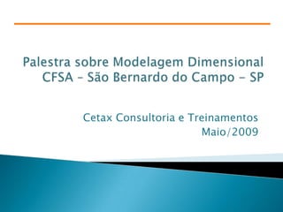 Palestra sobre Modelagem Dimensional CFSA – São Bernardo do Campo - SP Cetax Consultoria e Treinamentos Maio/2009 