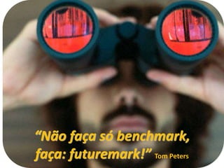 “Não faça só benchmark,
faça: futuremark!” Tom Peters
 