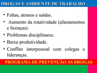 (11) 3699.4245www.lares.psc.br
2013©LARES
DROGAS E AMBIENTE DE TRABALHODROGAS E AMBIENTE DE TRABALHO
• Faltas, atrasos e saídas.
• Aumento da rotatividade (afastamentos
e licenças).
• Problemas disciplinares.
• Baixa produtividade.
• Conflito interpessoal com colegas e
lideranças.
PROGRAMA DE PREVENÇÃO AS DROGAS
 