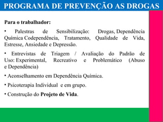 (11) 3699.4245www.lares.psc.br
2013©LARES
Para o trabalhador:
• Palestras de Sensibilização: Drogas, Dependência
Química Codependência, Tratamento, Qualidade de Vida,
Estresse, Ansiedade e Depressão.
• Entrevistas de Triagem / Avaliação do Padrão de
Uso: Experimental, Recreativo e Problemático (Abuso
e Dependência)
• Aconselhamento em Dependência Química.
• Psicoterapia Individual e em grupo.
• Construção do Projeto de Vida.
PROGRAMA DE PREVENÇÃO AS DROGAS
 
