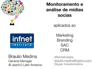 Monitoramento e
                           análise de mídias
                                 socias
                                    

                              aplicados ao
                                    

                               Marketing
                               Branding
                                 SAC
                                 CRM
Braulio Medina
               @bmedinadias

General Manager
              braulio.medina@ubervu.com

@ uberVU Latin America 
      Skype: brauliomedina
 