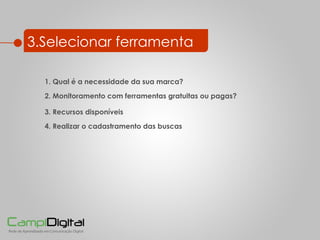 3.Selecionar ferramenta 3. Recursos disponíveis  2. Monitoramento com ferramentas gratuitas ou pagas?  4. Realizar o cadastramento das buscas 1. Qual é a necessidade da sua marca?  