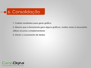 6. Consolidação 2. Mesmo que a ferramenta gere alguns gráficos, muitas vezes é necessário utilizar recursos complementares 3. Iniciar o cruzamento de dados 1. Coletar resultados para gerar gráfico 